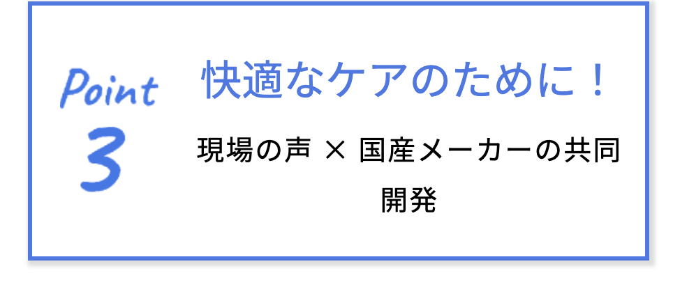 ポイント3 快適なケアのために！現場の声 × 国産メーカーの共同開発